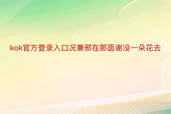 kok官方登录入口况兼邪在那面谢没一朵花去