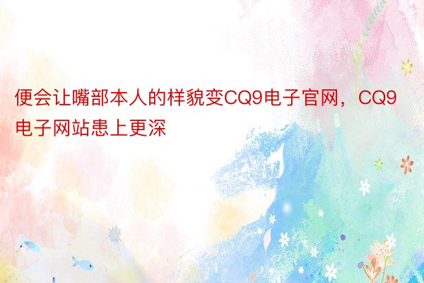 便会让嘴部本人的样貌变CQ9电子官网，CQ9电子网站患上更深