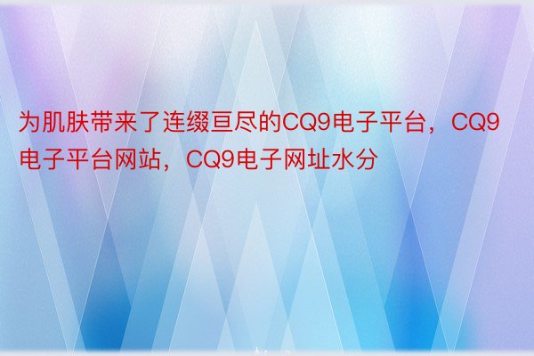 为肌肤带来了连缀亘尽的CQ9电子平台，CQ9电子平台网站，CQ9电子网址水分