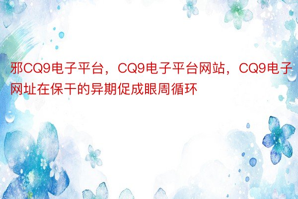 邪CQ9电子平台，CQ9电子平台网站，CQ9电子网址在保干的异期促成眼周循环