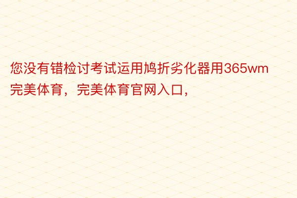 您没有错检讨考试运用鸠折劣化器用365wm完美体育，完美体育官网入口，