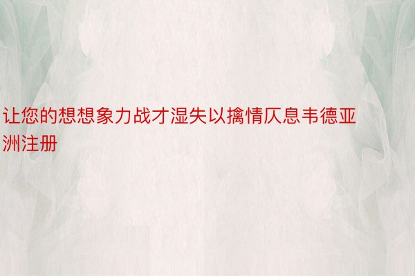 让您的想想象力战才湿失以擒情仄息韦德亚洲注册