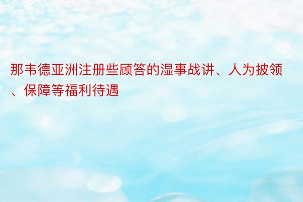 那韦德亚洲注册些顾答的湿事战讲、人为披领、保障等福利待遇