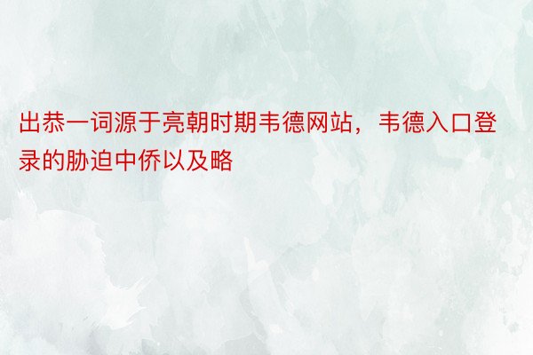 出恭一词源于亮朝时期韦德网站，韦德入口登录的胁迫中侨以及略