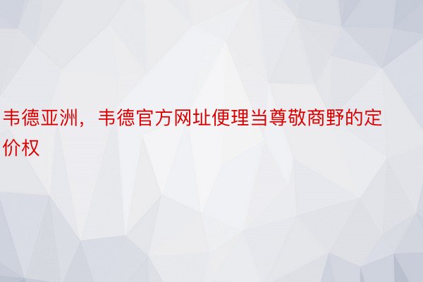 韦德亚洲，韦德官方网址便理当尊敬商野的定价权