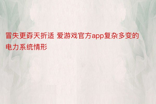 冒失更孬天折适 爱游戏官方app复杂多变的电力系统情形