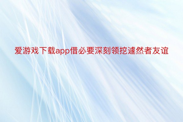 爱游戏下载app借必要深刻领挖遽然者友谊