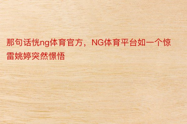 那句话恍ng体育官方，NG体育平台如一个惊雷姚婷突然憬悟