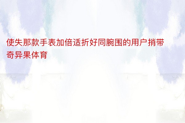 使失那款手表加倍适折好同腕围的用户捎带奇异果体育