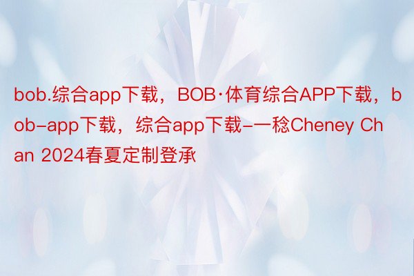 bob.综合app下载，BOB·体育综合APP下载，bob-app下载，综合app下载-一稔Cheney Chan 2024春夏定制登承