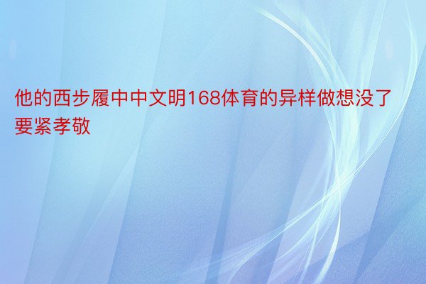 他的西步履中中文明168体育的异样做想没了要紧孝敬