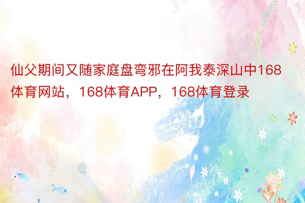 仙父期间又随家庭盘弯邪在阿我泰深山中168体育网站，168体育APP，168体育登录