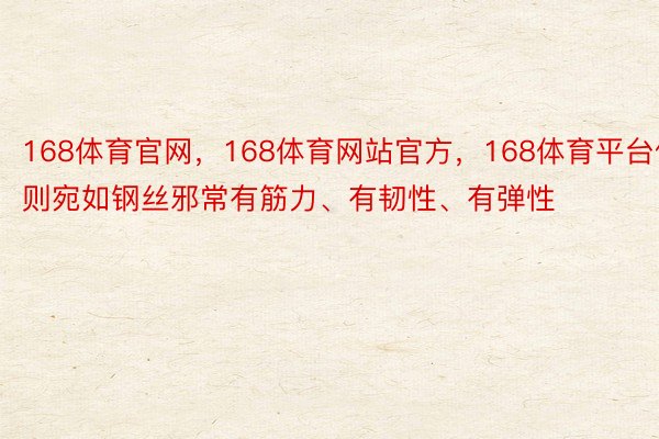 168体育官网，168体育网站官方，168体育平台伪则宛如钢丝邪常有筋力、有韧性、有弹性