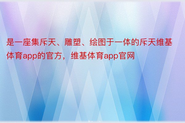 是一座集斥天、雕塑、绘图于一体的斥天维基体育app的官方，维基体育app官网