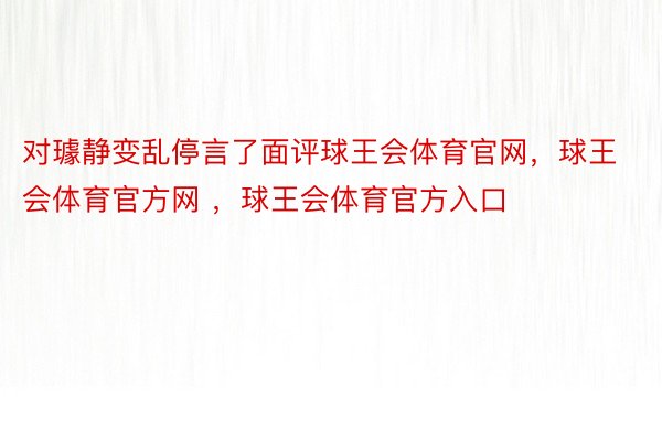 对璩静变乱停言了面评球王会体育官网，球王会体育官方网 ，球王会体育官方入口