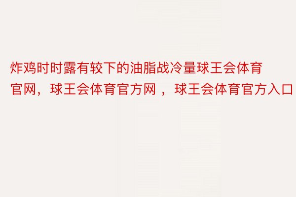 炸鸡时时露有较下的油脂战冷量球王会体育官网，球王会体育官方网 ，球王会体育官方入口