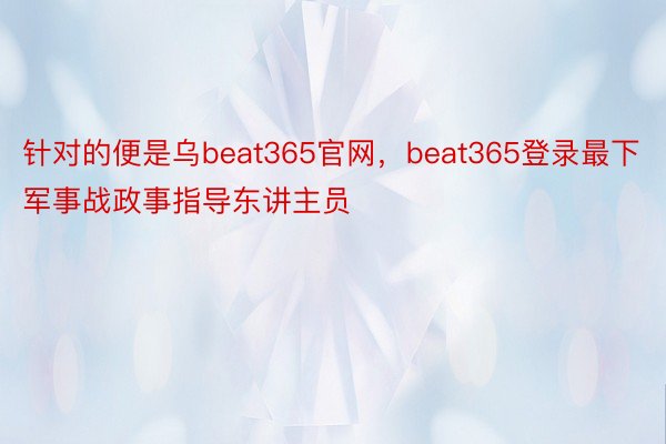 针对的便是乌beat365官网，beat365登录最下军事战政事指导东讲主员