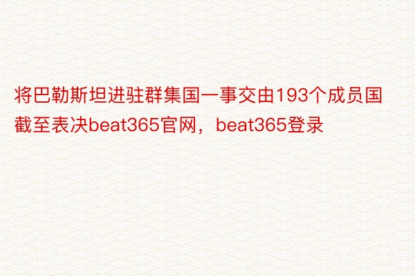 将巴勒斯坦进驻群集国一事交由193个成员国截至表决beat365官网，beat365登录