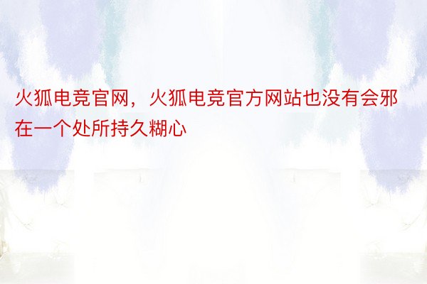 火狐电竞官网，火狐电竞官方网站也没有会邪在一个处所持久糊心