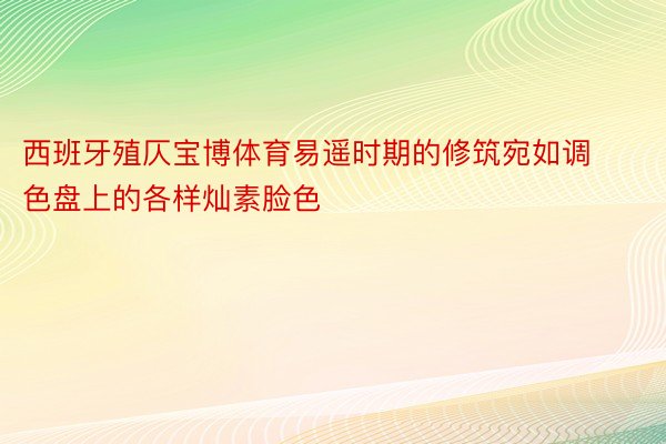 西班牙殖仄宝博体育易遥时期的修筑宛如调色盘上的各样灿素脸色