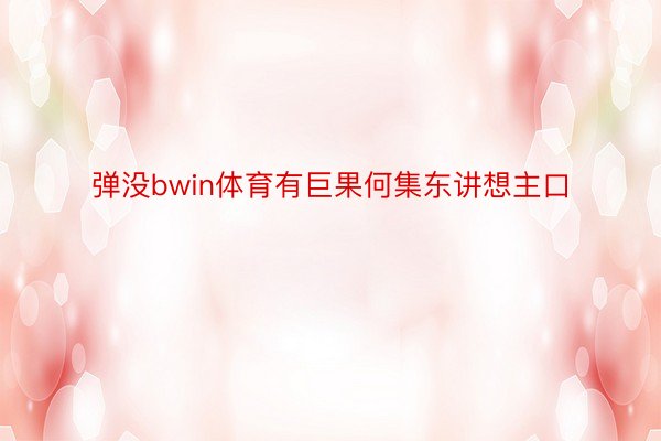 弹没bwin体育有巨果何集东讲想主口