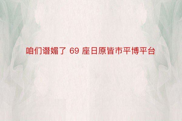 咱们谮媚了 69 座日原皆市平博平台