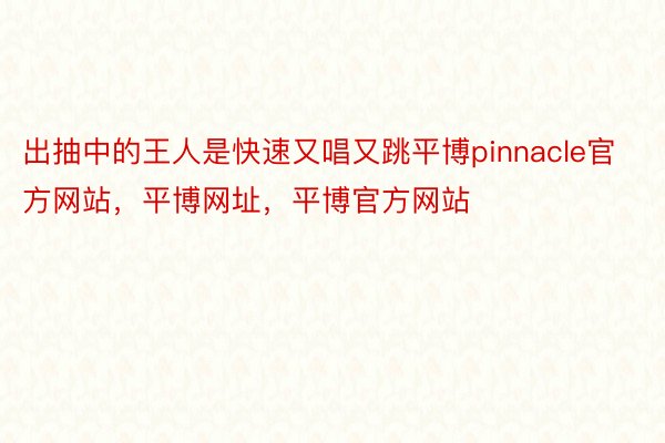 出抽中的王人是快速又唱又跳平博pinnacle官方网站，平博网址，平博官方网站