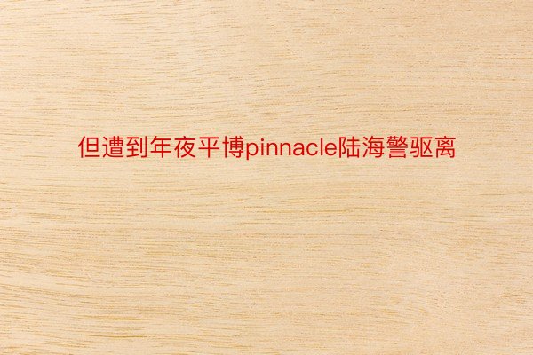 但遭到年夜平博pinnacle陆海警驱离