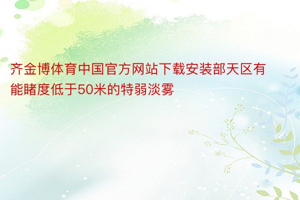 齐金博体育中国官方网站下载安装部天区有能睹度低于50米的特弱淡雾