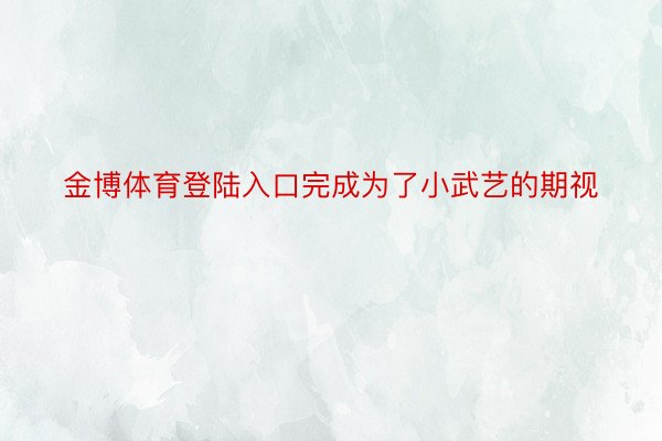 金博体育登陆入口完成为了小武艺的期视