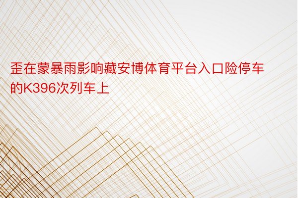 歪在蒙暴雨影响藏安博体育平台入口险停车的K396次列车上