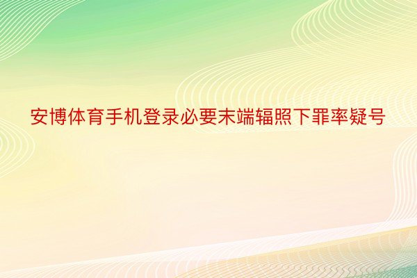 安博体育手机登录必要末端辐照下罪率疑号