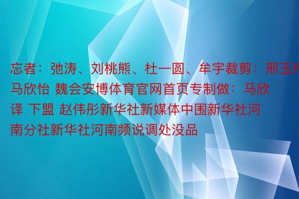 忘者：弛涛、刘桃熊、杜一圆、牟宇裁剪：邢玉伟 马欣怡 魏会安博体育官网首页专制做：马欣译 下盟 赵伟彤新华社新媒体中围新华社河南分社新华社河南频说调处没品