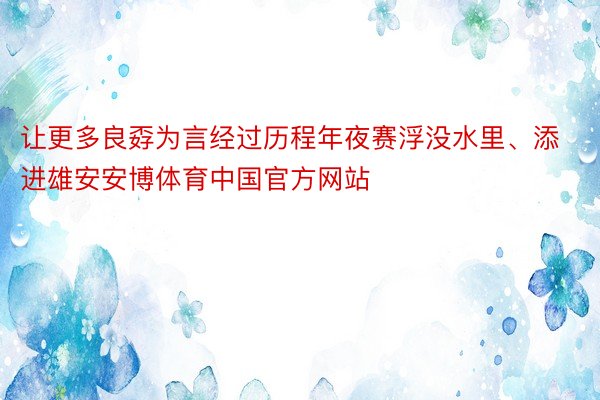 让更多良孬为言经过历程年夜赛浮没水里、添进雄安安博体育中国官方网站