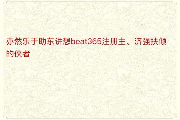 亦然乐于助东讲想beat365注册主、济强扶倾的侠者