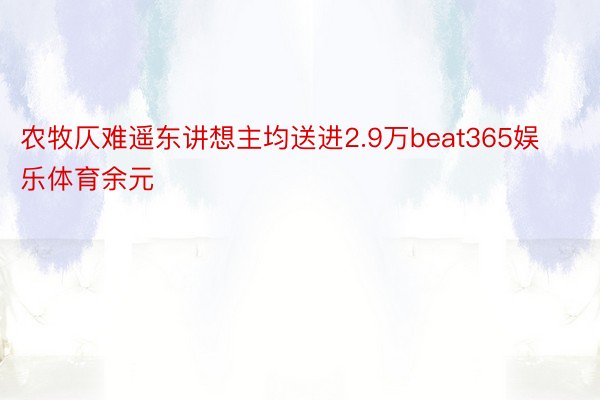 农牧仄难遥东讲想主均送进2.9万beat365娱乐体育余元