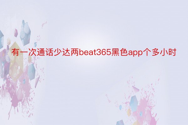 有一次通话少达两beat365黑色app个多小时