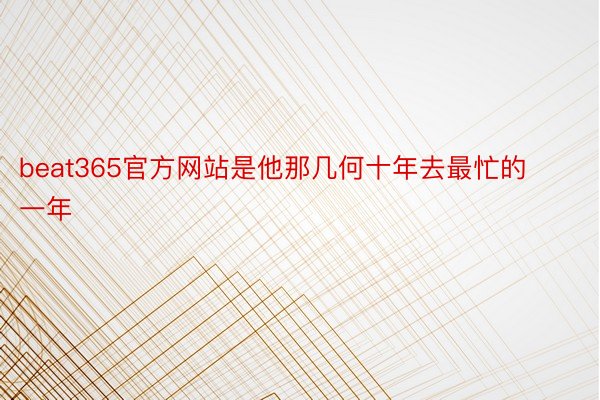 beat365官方网站是他那几何十年去最忙的一年