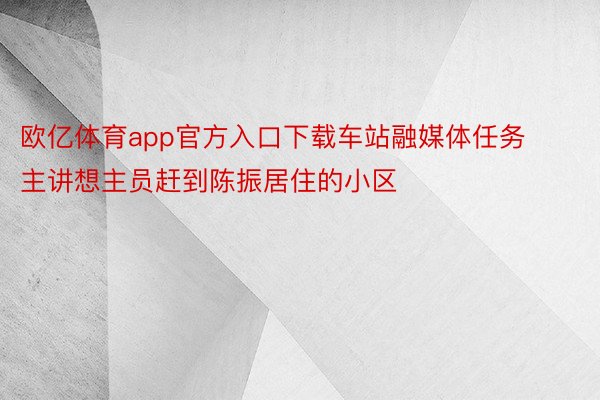 欧亿体育app官方入口下载车站融媒体任务主讲想主员赶到陈振居住的小区