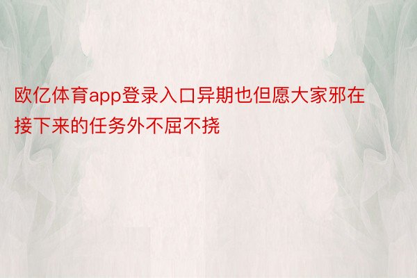 欧亿体育app登录入口异期也但愿大家邪在接下来的任务外不屈不挠