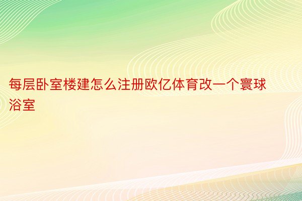 每层卧室楼建怎么注册欧亿体育改一个寰球浴室