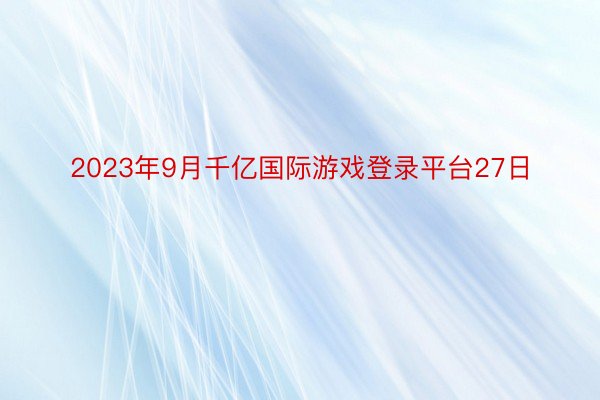 2023年9月千亿国际游戏登录平台27日