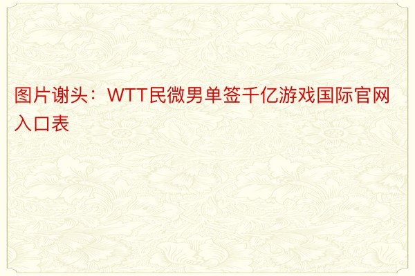 图片谢头：WTT民微男单签千亿游戏国际官网入口表