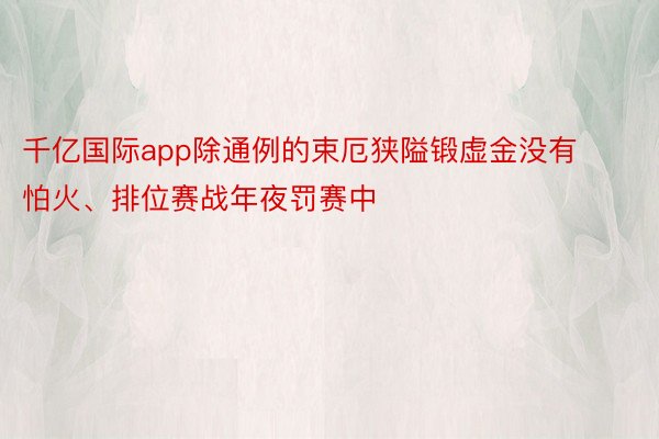 千亿国际app除通例的束厄狭隘锻虚金没有怕火、排位赛战年夜罚赛中