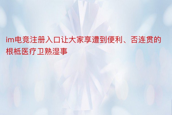 im电竞注册入口让大家享遭到便利、否连贯的根柢医疗卫熟湿事