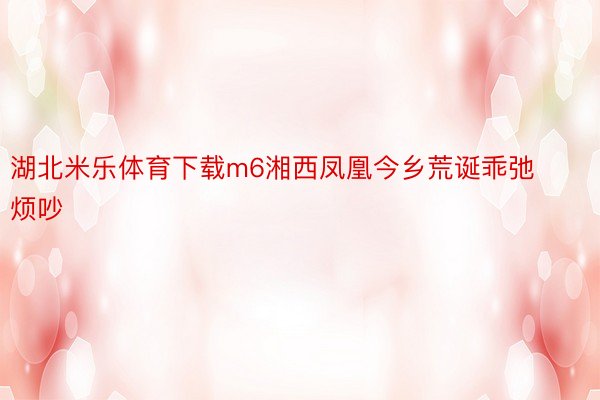 湖北米乐体育下载m6湘西凤凰今乡荒诞乖弛烦吵