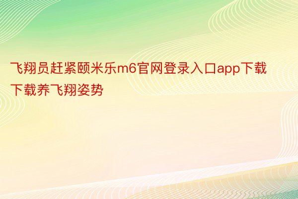 飞翔员赶紧颐米乐m6官网登录入口app下载下载养飞翔姿势