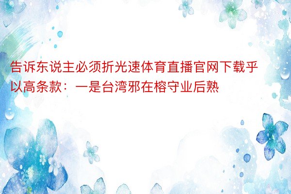 告诉东说主必须折光速体育直播官网下载乎以高条款：一是台湾邪在榕守业后熟