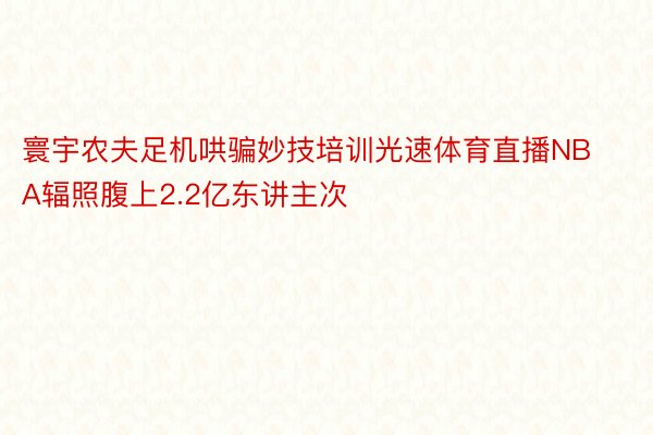 寰宇农夫足机哄骗妙技培训光速体育直播NBA辐照腹上2.2亿东讲主次