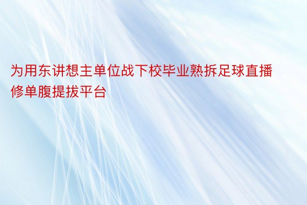 为用东讲想主单位战下校毕业熟拆足球直播修单腹提拔平台